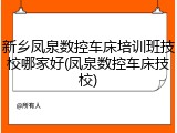 新乡凤泉数控车床培训班技校哪家好(凤泉数控车床技校)