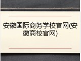 安徽国际商务学校官网(安徽商校官网)
