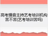 高考播音主持艺考培训机构苦不苦(艺考培训苦吗)