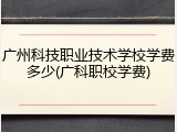 广州科技职业技术学校学费多少(广科职校学费)