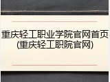 重庆轻工职业学院官网首页(重庆轻工职院官网)