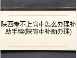 陕西考不上高中怎么办理补助手续(陕高中补助办理)