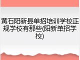 黄石阳新县单招培训学校正规学校有那些(阳新单招学校)