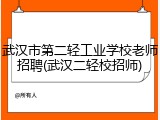 武汉市第二轻工业学校老师招聘(武汉二轻校招师)
