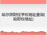 哈尔滨财经学校地址查询(哈财校地址)