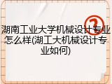 湖南工业大学机械设计专业怎么样(湖工大机械设计专业如何)