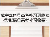 咸宁嘉鱼县高考补习班收费标准(嘉鱼高考补习收费)