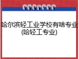 哈尔滨轻工业学校有啥专业(哈轻工专业)