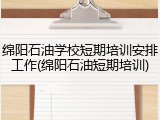 绵阳石油学校短期培训安排工作(绵阳石油短期培训)