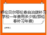 呼伦贝尔鄂伦春自治旗补习学校一年费用多少钱(鄂伦春补习年费)