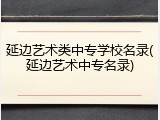 延边艺术类中专学校名录(延边艺术中专名录)