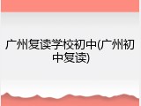 广州复读学校初中(广州初中复读)
