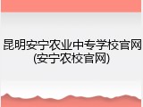 昆明安宁农业中专学校官网(安宁农校官网)