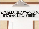 包头轻工职业技术学院录取查询(包轻职院录取查询)