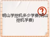 明山学挖机多少学费(明山挖机学费)