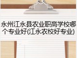 永州江永县农业职高学校哪个专业好(江永农校好专业)