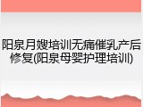 阳泉月嫂培训无痛催乳产后修复(阳泉母婴护理培训)