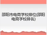 邵阳市电商学校排位(邵阳电商学校排名)