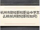杭州市财经职校职业中学怎么样(杭州财经职校如何)