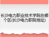 长沙电力职业技术学院在哪个区(长沙电力职院地址)