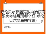 呼伦贝尔鄂温克族自治旗高职高考辅导班哪个好(呼伦贝尔高职辅导班)