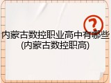 内蒙古数控职业高中有哪些(内蒙古数控职高)