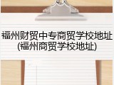 福州财贸中专商贸学校地址(福州商贸学校地址)