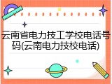 云南省电力技工学校电话号码(云南电力技校电话)