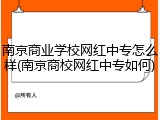 南京商业学校网红中专怎么样(南京商校网红中专如何)