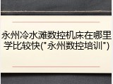 永州冷水滩数控机床在哪里学比较快("永州数控培训")