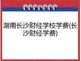 湖南长沙财经学校学费(长沙财经学费)