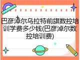 巴彦淖尔乌拉特前旗数控培训学费多少钱(巴彦淖尔数控培训费)
