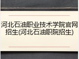 河北石油职业技术学院官网招生(河北石油职院招生)