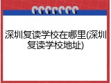 深圳复读学校在哪里(深圳复读学校地址)
