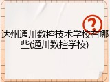 达州通川数控技术学校有哪些(通川数控学校)