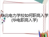 华北电力学校如何职高入学(华电职高入学)