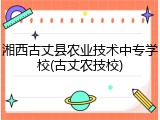 湘西古丈县农业技术中专学校(古丈农技校)