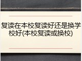复读在本校复读好还是换学校好(本校复读或换校)