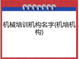 机械培训机构名字(机培机构)