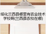 绥化兰西县哪里有农业技术学校啊(兰西县农校在哪)