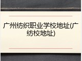广州纺织职业学校地址(广纺校地址)