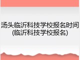 汤头临沂科技学校报名时间(临沂科技学校报名)