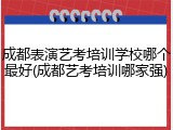 成都表演艺考培训学校哪个最好(成都艺考培训哪家强)