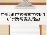 广州为明学校贵族学校招生(广州为明贵族招生)