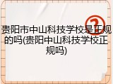 贵阳市中山科技学校是正规的吗(贵阳中山科技学校正规吗)