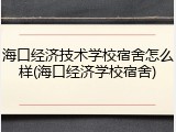 海口经济技术学校宿舍怎么样(海口经济学校宿舍)