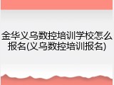 金华义乌数控培训学校怎么报名(义乌数控培训报名)