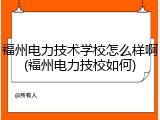 福州电力技术学校怎么样啊(福州电力技校如何)