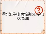 深圳汇学电商培训(汇学电商培训)