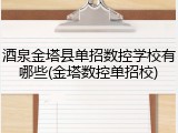 酒泉金塔县单招数控学校有哪些(金塔数控单招校)